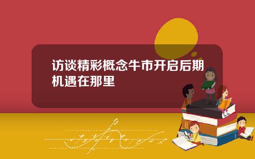 访谈精彩概念牛市开启后期机遇在那里