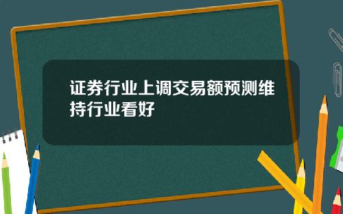 证券行业上调交易额预测维持行业看好