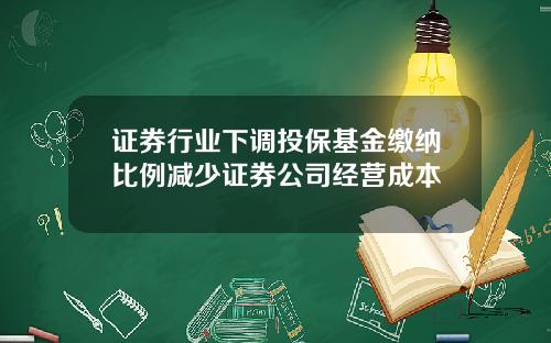 证券行业下调投保基金缴纳比例减少证券公司经营成本