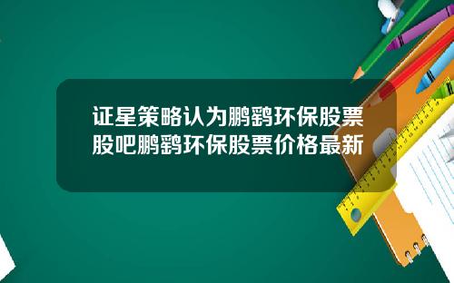 证星策略认为鹏鹞环保股票股吧鹏鹞环保股票价格最新