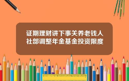 证期理财讲下事关养老钱人社部调整年金基金投资限度