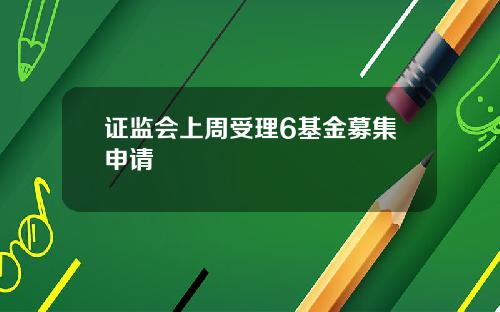 证监会上周受理6基金募集申请