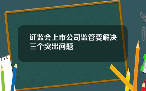 证监会上市公司监管要解决三个突出问题