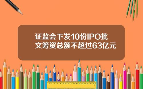 证监会下发10份IPO批文筹资总额不超过63亿元