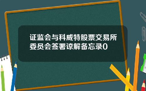 证监会与科威特股票交易所委员会签署谅解备忘录0