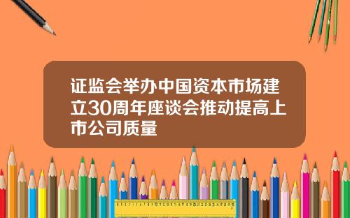证监会举办中国资本市场建立30周年座谈会推动提高上市公司质量