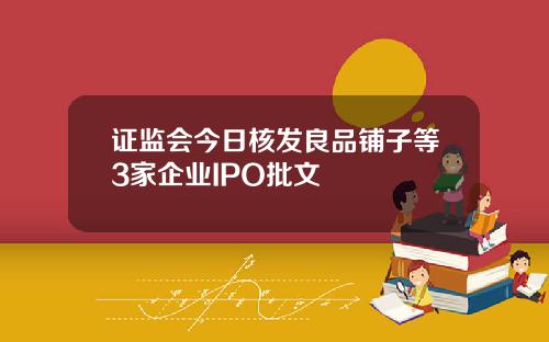 证监会今日核发良品铺子等3家企业IPO批文