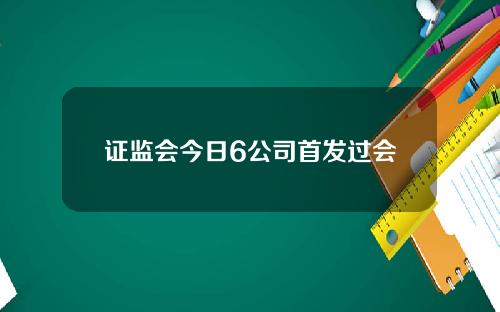 证监会今日6公司首发过会