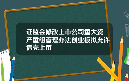 证监会修改上市公司重大资产重组管理办法创业板拟允许借壳上市