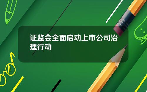 证监会全面启动上市公司治理行动