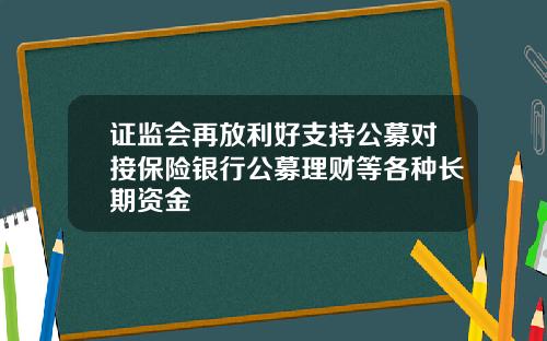 证监会再放利好支持公募对接保险银行公募理财等各种长期资金