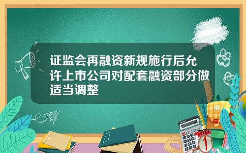 证监会再融资新规施行后允许上市公司对配套融资部分做适当调整