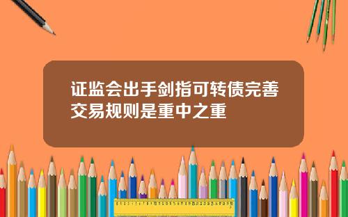 证监会出手剑指可转债完善交易规则是重中之重