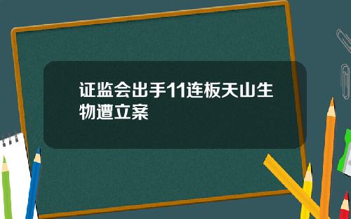 证监会出手11连板天山生物遭立案