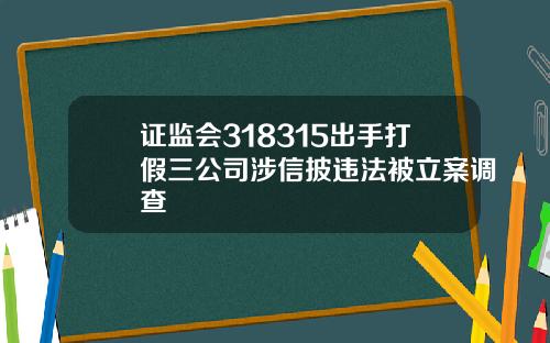 证监会318315出手打假三公司涉信披违法被立案调查