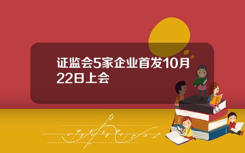 证监会5家企业首发10月22日上会
