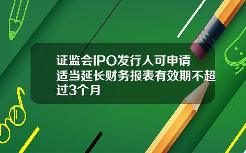 证监会IPO发行人可申请适当延长财务报表有效期不超过3个月