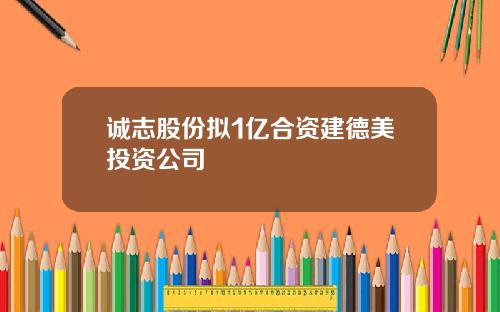诚志股份拟1亿合资建德美投资公司