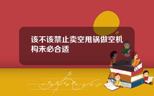 该不该禁止卖空甩锅做空机构未必合适