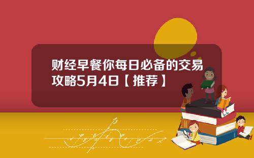 财经早餐你每日必备的交易攻略5月4日【推荐】