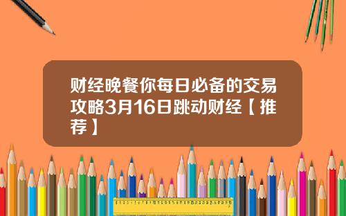 财经晚餐你每日必备的交易攻略3月16日跳动财经【推荐】