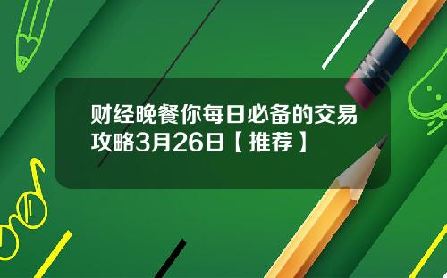 财经晚餐你每日必备的交易攻略3月26日【推荐】