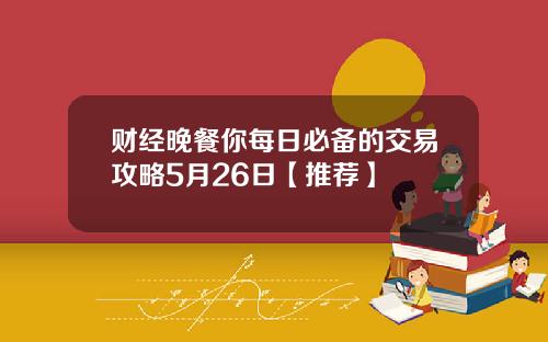 财经晚餐你每日必备的交易攻略5月26日【推荐】