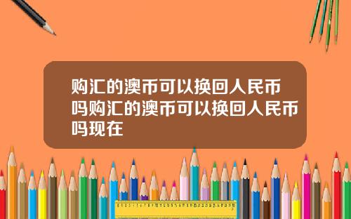 购汇的澳币可以换回人民币吗购汇的澳币可以换回人民币吗现在