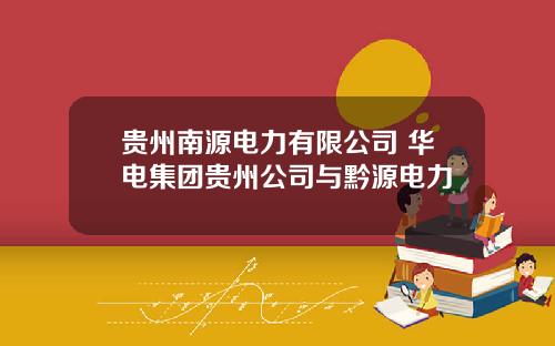 贵州南源电力有限公司 华电集团贵州公司与黔源电力
