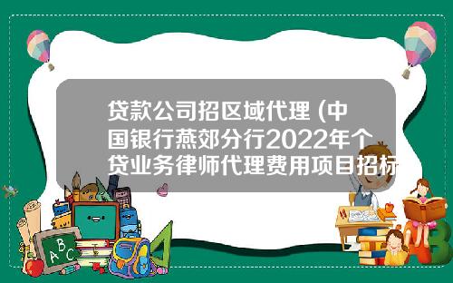 贷款公司招区域代理 (中国银行燕郊分行2022年个贷业务律师代理费用项目招标公告)_1