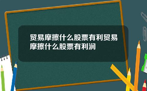 贸易摩擦什么股票有利贸易摩擦什么股票有利润