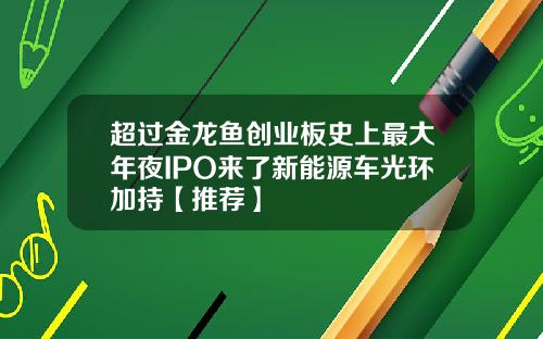 超过金龙鱼创业板史上最大年夜IPO来了新能源车光环加持【推荐】