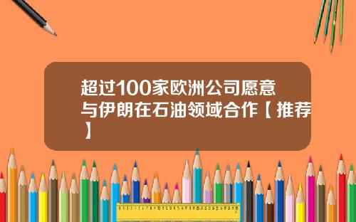 超过100家欧洲公司愿意与伊朗在石油领域合作【推荐】