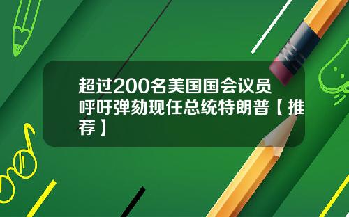 超过200名美国国会议员呼吁弹劾现任总统特朗普【推荐】