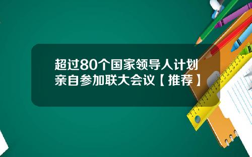 超过80个国家领导人计划亲自参加联大会议【推荐】