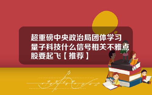 超重磅中央政治局团体学习量子科技什么信号相关不雅点股要起飞【推荐】