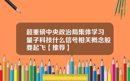 超重磅中央政治局集体学习量子科技什么信号相关概念股要起飞【推荐】