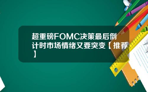 超重磅FOMC决策最后倒计时市场情绪又要突变【推荐】