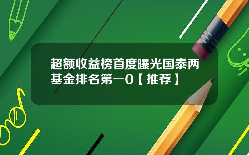 超额收益榜首度曝光国泰两基金排名第一0【推荐】