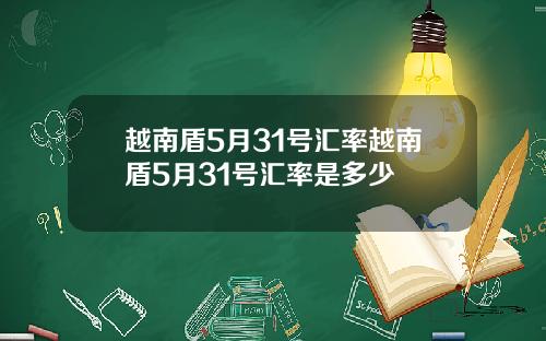 越南盾5月31号汇率越南盾5月31号汇率是多少