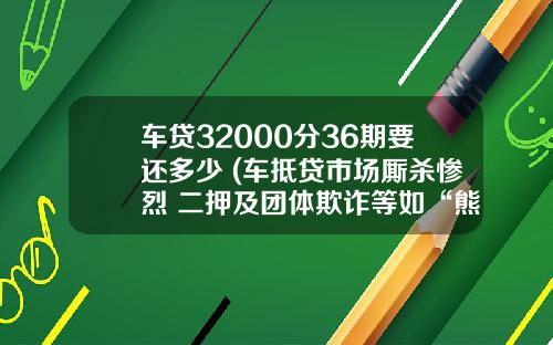 车贷32000分36期要还多少 (车抵贷市场厮杀惨烈 二押及团体欺诈等如“熊出没”)