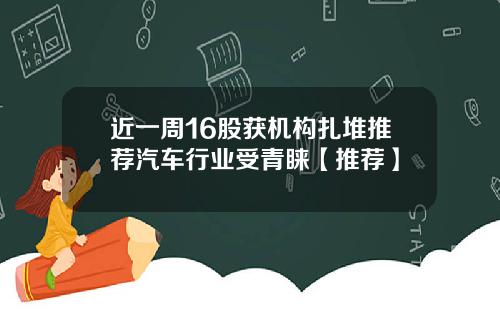 近一周16股获机构扎堆推荐汽车行业受青睐【推荐】