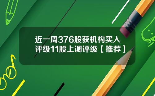 近一周376股获机构买入评级11股上调评级【推荐】