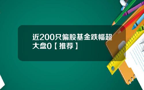 近200只偏股基金跌幅超大盘0【推荐】