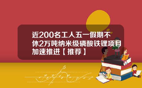 近200名工人五一假期不休2万吨纳米级磷酸铁锂项目加速推进【推荐】