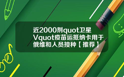 近2000剂quot卫星Vquot疫苗运抵纳卡用于俄维和人员接种【推荐】