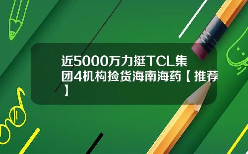 近5000万力挺TCL集团4机构捡货海南海药【推荐】
