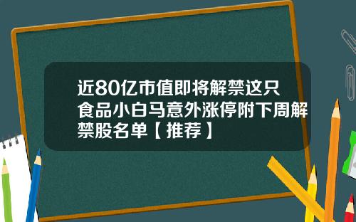 近80亿市值即将解禁这只食品小白马意外涨停附下周解禁股名单【推荐】