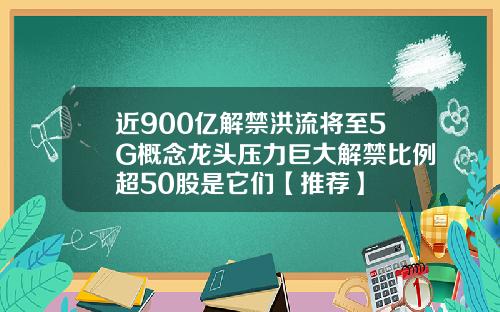 近900亿解禁洪流将至5G概念龙头压力巨大解禁比例超50股是它们【推荐】
