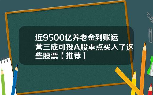 近9500亿养老金到账运营三成可投A股重点买入了这些股票【推荐】
